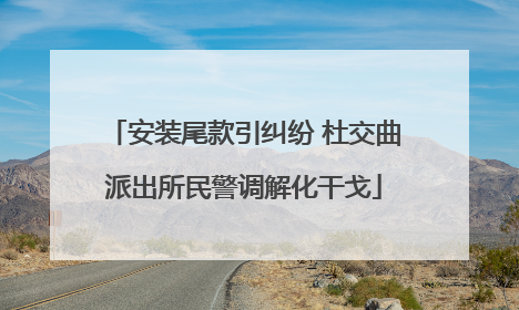 安装尾款引纠纷 杜交曲派出所民警调解化干戈