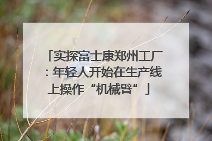 实探富士康郑州工厂：年轻人开始在生产线上操作“机械臂”