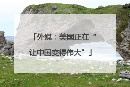 外媒：美国正在“让中国变得伟大”