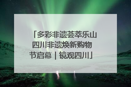 多彩非遗荟萃乐山 四川非遗焕新购物节启幕｜镜观四川
