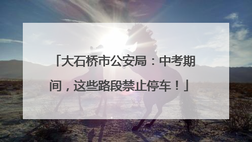 大石桥市公安局：中考期间，这些路段禁止停车！