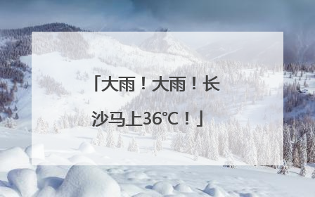 大雨！大雨！长沙马上36℃！