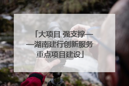 大项目 强支撑——湖南建行创新服务重点项目建设