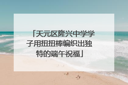 天元区隆兴中学学子用扭扭棒编织出独特的端午祝福