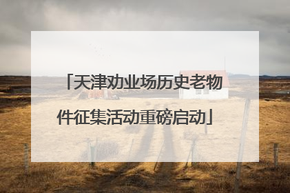 天津劝业场历史老物件征集活动重磅启动