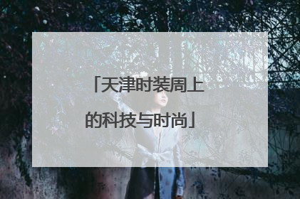 天津时装周上的科技与时尚
