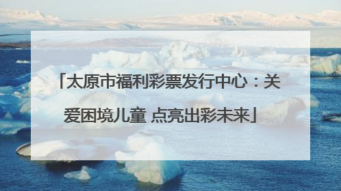 太原市福利彩票发行中心：关爱困境儿童 点亮出彩未来