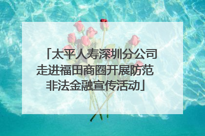太平人寿深圳分公司走进福田商圈开展防范非法金融宣传活动