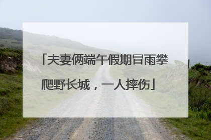 夫妻俩端午假期冒雨攀爬野长城，一人摔伤