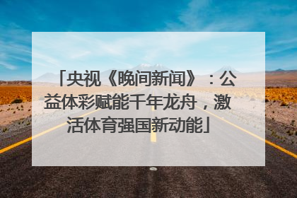 央视《晚间新闻》：公益体彩赋能千年龙舟，激活体育强国新动能