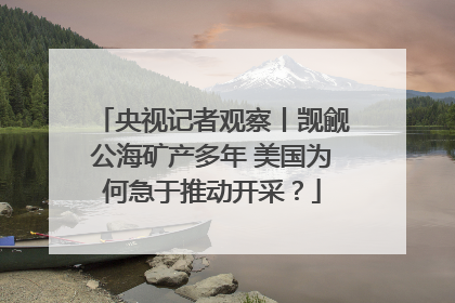 央视记者观察丨觊觎公海矿产多年 美国为何急于推动开采？