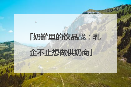 奶罐里的饮品战：乳企不止想做供奶商