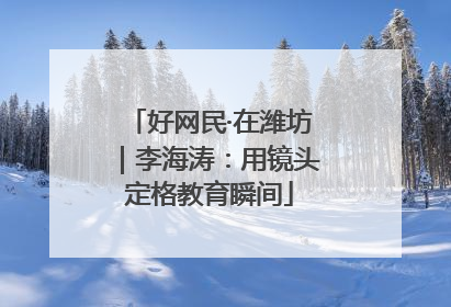 好网民·在潍坊｜李海涛：用镜头定格教育瞬间