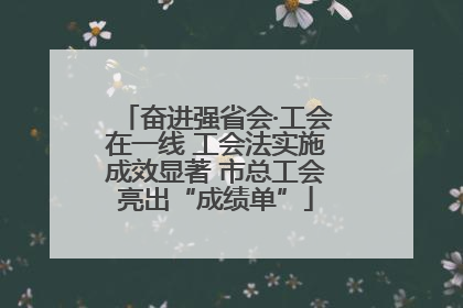 奋进强省会·工会在一线 工会法实施成效显著 市总工会亮出“成绩单”
