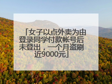 女子以点外卖为由登录同学付款帐号后未登出，一个月盗刷近9000元