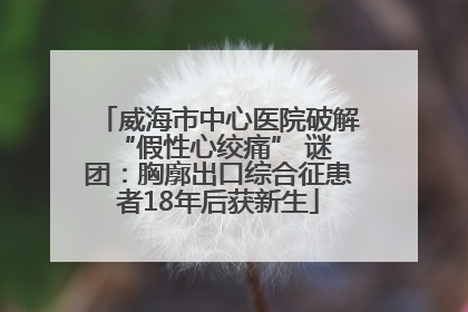 威海市中心医院破解 “假性心绞痛” 谜团：胸廓出口综合征患者18年后获新生