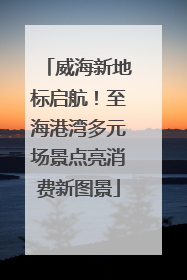 威海新地标启航！至海港湾多元场景点亮消费新图景