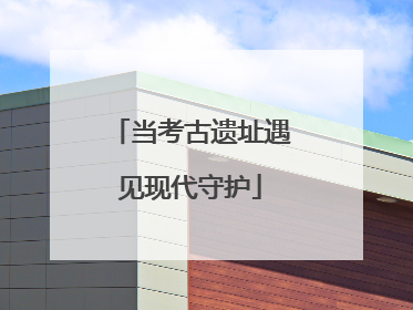 当考古遗址遇见现代守护