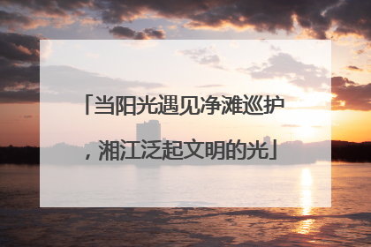 当阳光遇见净滩巡护，湘江泛起文明的光