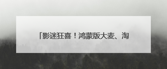 影迷狂喜！鸿蒙版大麦、淘票票支持上海电影节抢票
