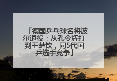 德国乒乓球名将波尔退役：从孔令辉打到王楚钦，同5代国乒选手竞争