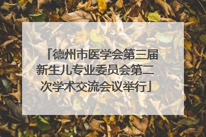 德州市医学会第三届新生儿专业委员会第二次学术交流会议举行