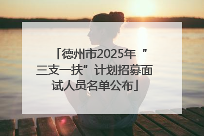 德州市2025年“三支一扶”计划招募面试人员名单公布