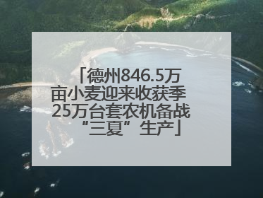 德州846.5万亩小麦迎来收获季 25万台套农机备战“三夏”生产