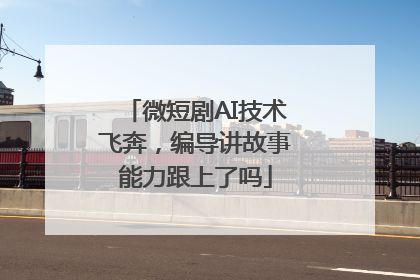 微短剧AI技术飞奔，编导讲故事能力跟上了吗