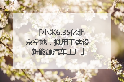 小米6.35亿北京拿地，拟用于建设新能源汽车工厂