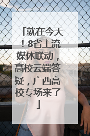 就在今天！8省主流媒体联动，高校云端答疑，广西高校专场来了