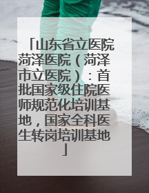 山东省立医院菏泽医院（菏泽市立医院）：首批国家级住院医师规范化培训基地，国家全科医生转岗培训基地