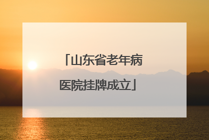 山东省老年病医院挂牌成立