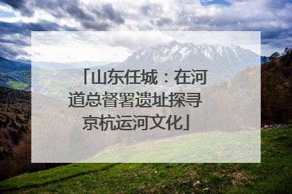 山东任城：在河道总督署遗址探寻京杭运河文化