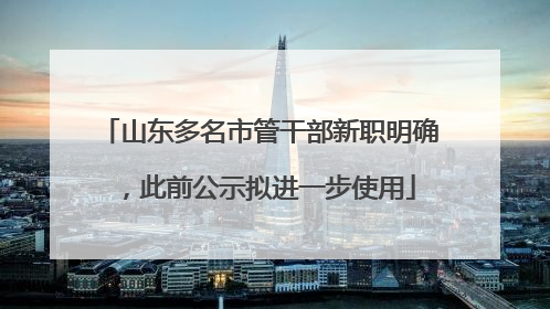 山东多名市管干部新职明确，此前公示拟进一步使用
