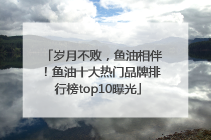 岁月不败，鱼油相伴！鱼油十大热门品牌排行榜top10曝光
