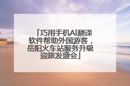 巧用手机AI翻译软件帮助外国游客，岳阳火车站服务升级迎旅发盛会