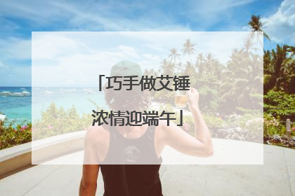 巧手做艾锤 浓情迎端午