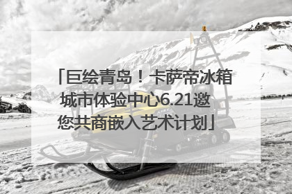 巨绘青岛！卡萨帝冰箱城市体验中心6.21邀您共商嵌入艺术计划
