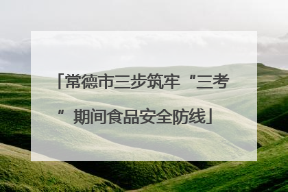 常德市三步筑牢“三考”期间食品安全防线