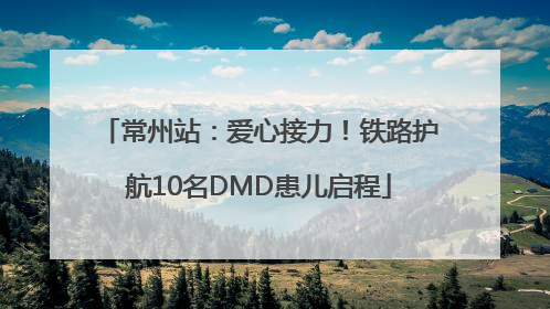 常州站：爱心接力！铁路护航10名DMD患儿启程