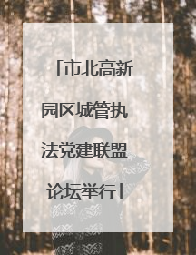 市北高新园区城管执法党建联盟论坛举行