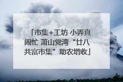 市集+工坊 小弄真闹忙 萧山党湾“廿八共富市集”助农增收