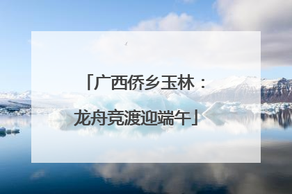 广西侨乡玉林：龙舟竞渡迎端午