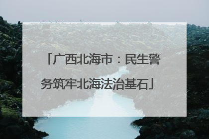 广西北海市：民生警务筑牢北海法治基石
