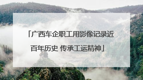广西车企职工用影像记录近百年历史 传承工运精神