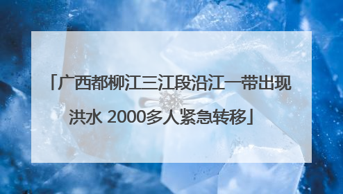 广西都柳江三江段沿江一带出现洪水 2000多人紧急转移
