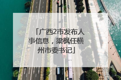 广西2市发布人事信息，梁枫任横州市委书记