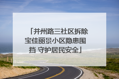 并州路三社区拆除宝佳丽景小区隐患围挡 守护居民安全