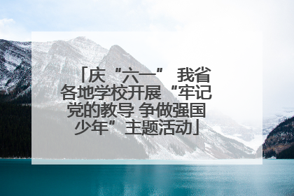 庆“六一” 我省各地学校开展“牢记党的教导 争做强国少年”主题活动